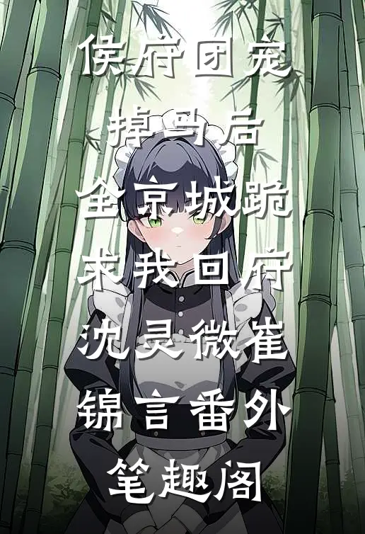 侯府团宠掉马后，全京城跪求我回府：沈灵微崔锦言番外笔趣阁