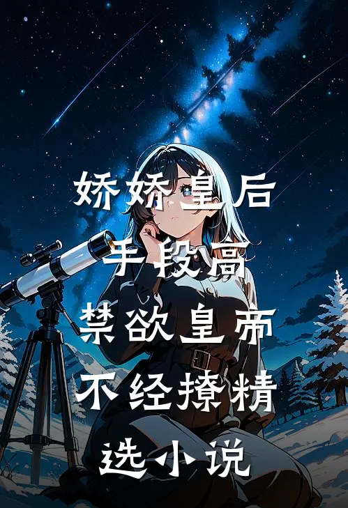 娇娇皇后手段高，禁欲皇帝不经撩精选小说
