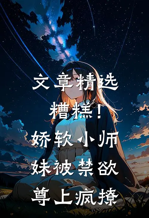 文章精选糟糕！娇软小师妹被禁欲尊上疯撩