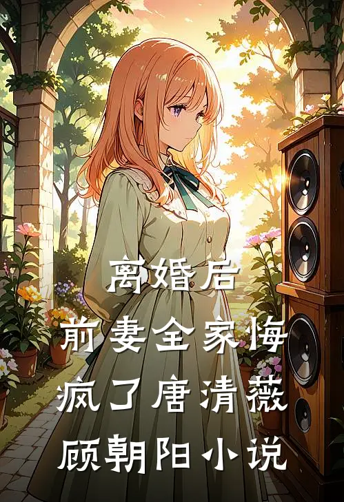离婚后，前妻全家悔疯了唐清薇顾朝阳小说