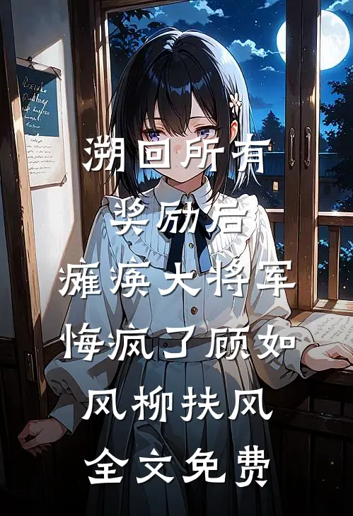 溯回所有奖励后，瘫痪大将军悔疯了顾如风柳扶风全文免费