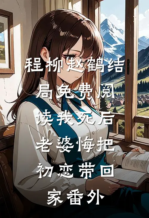程柳赵鹤结局免费阅读我死后，老婆悔把初恋带回家番外