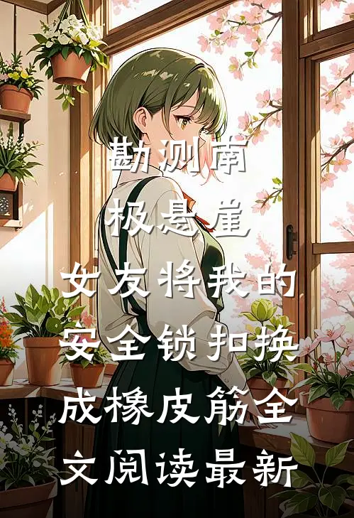勘测南极悬崖，女友将我的安全锁扣换成橡皮筋全文阅读最新