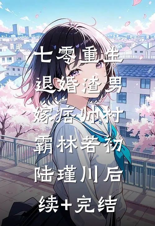 七零重生：退婚渣男，嫁痞帅村霸林若初陆瑾川后续+完结