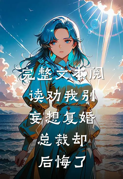 完整文本阅读劝我别妄想复婚，总裁却后悔了