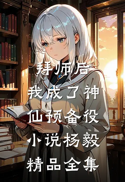 拜师后,我成了神仙预备役小说杨毅精品全集