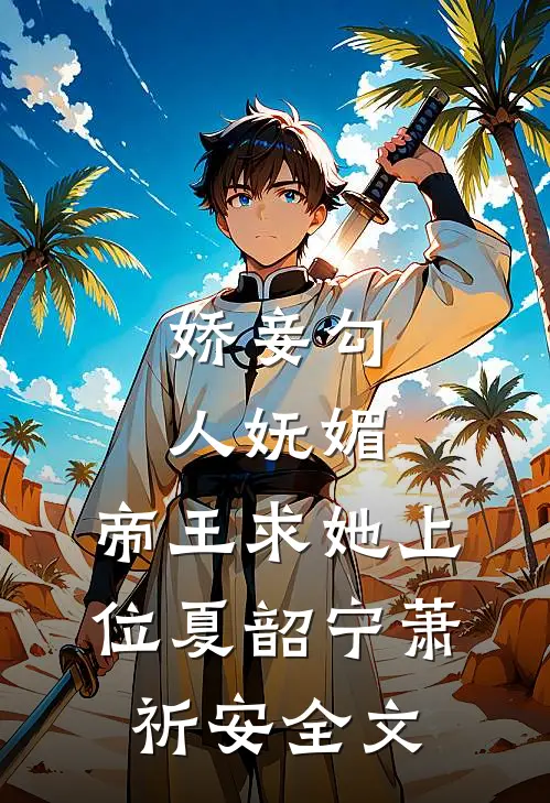娇妾勾人妩媚，帝王求她上位夏韶宁萧祈安全文