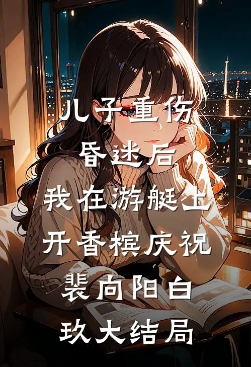 儿子重伤昏迷后，我在游艇上开香槟庆祝裴向阳白玖大结局