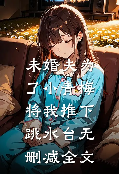 未婚夫为了小青梅，将我推下跳水台无删减全文