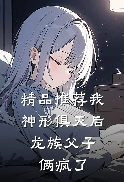 精品推荐我神形俱灭后，龙族父子俩疯了