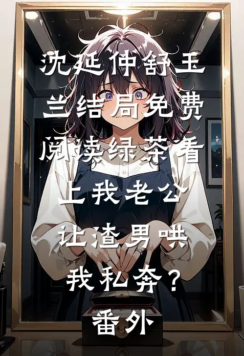 沈延仲舒玉兰结局免费阅读绿茶看上我老公，让渣男哄我私奔？番外