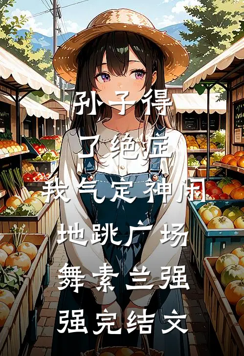 孙子得了绝症，我气定神闲地跳广场舞素兰强强完结文
