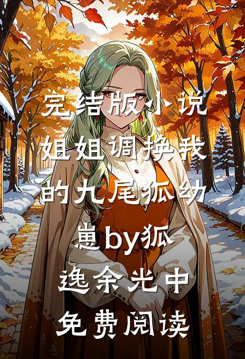 完结版小说姐姐调换我的九尾狐幼崽by狐逸余光中免费阅读