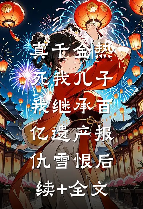 真千金热死我儿子，我继承百亿遗产报仇雪恨后续+全文
