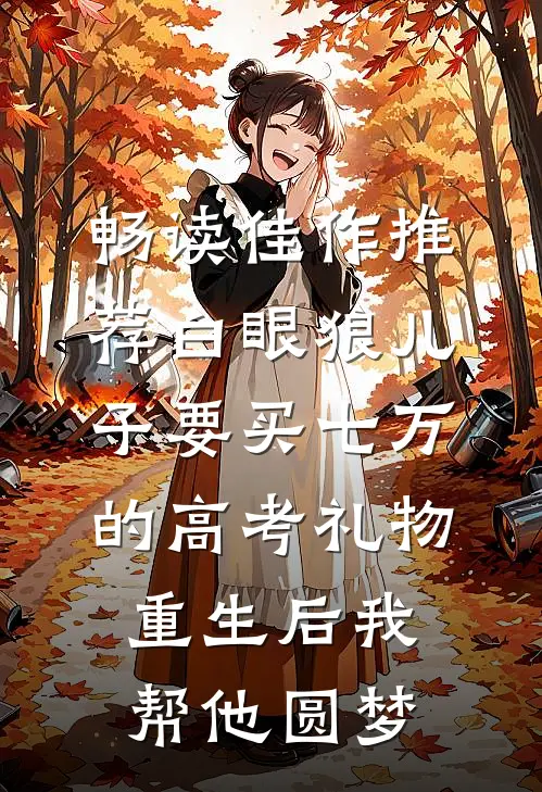 畅读佳作推荐白眼狼儿子要买七万的高考礼物，重生后我帮他圆梦
