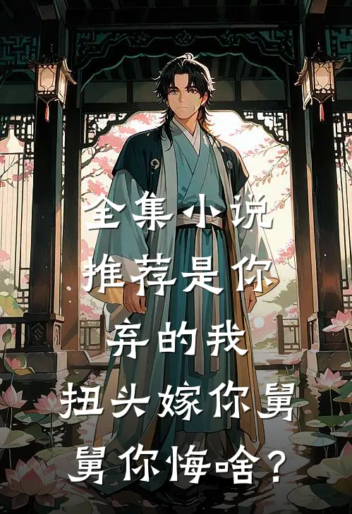 全集小说推荐是你弃的我，扭头嫁你舅舅你悔啥？