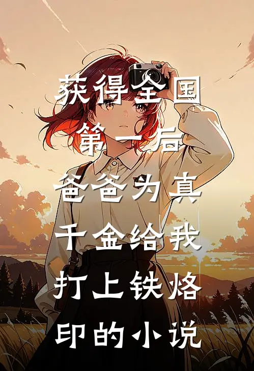 获得全国第一后，爸爸为真千金给我打上铁烙印的小说