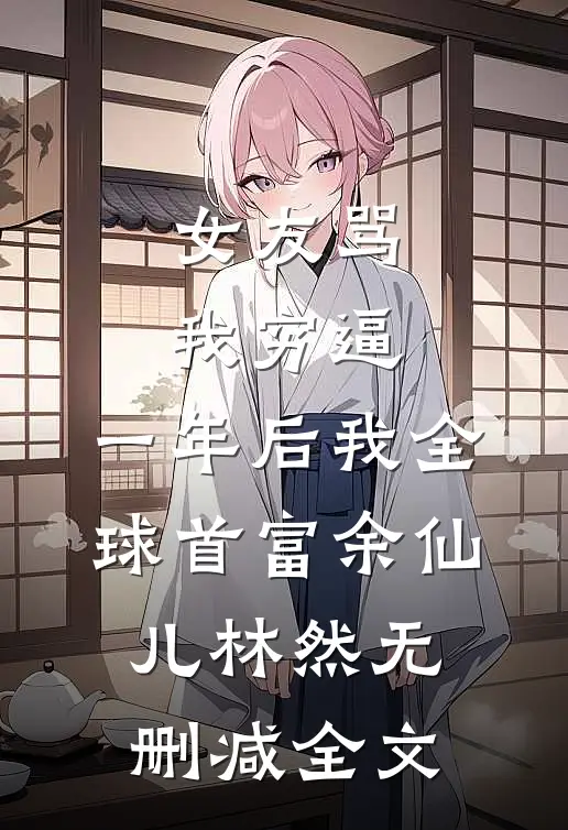 女友骂我穷逼，一年后我全球首富余仙儿林然无删减全文