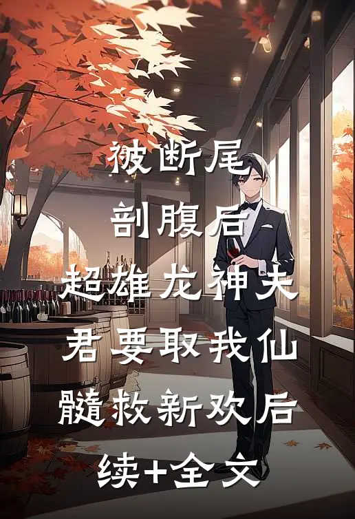 被断尾剖腹后，超雄龙神夫君要取我仙髓救新欢后续+全文