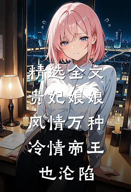 精选全文贵妃娘娘风情万种，冷情帝王也沦陷