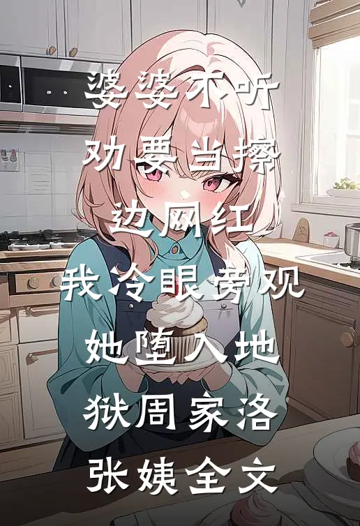 婆婆不听劝要当擦边网红，我冷眼旁观她堕入地狱周家洛张姨全文