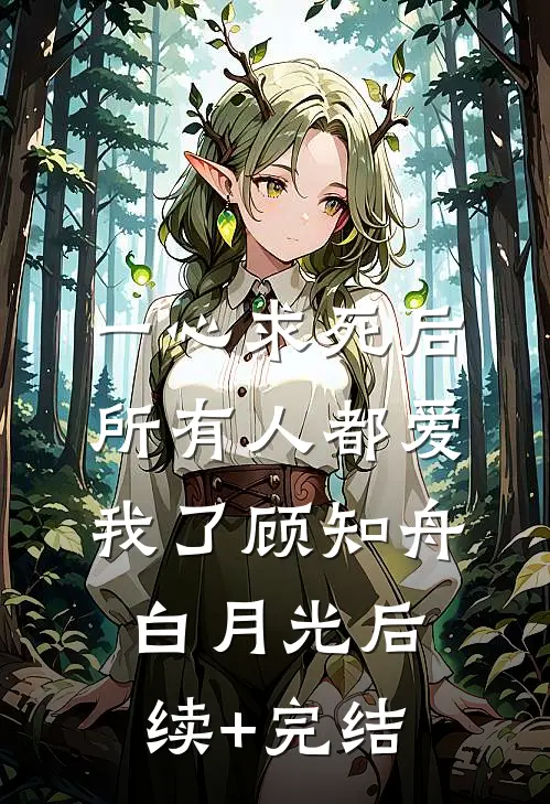 一心求死后，所有人都爱我了顾知舟白月光后续+完结