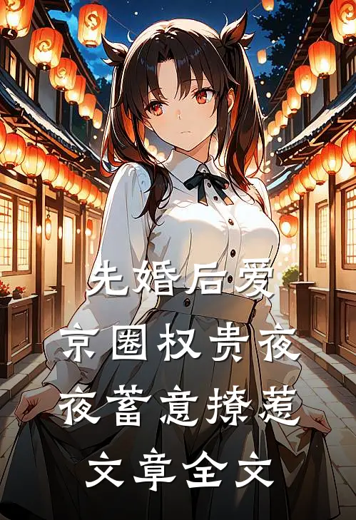 先婚后爱：京圈权贵夜夜蓄意撩惹文章全文