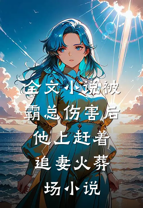 全文小说被霸总伤害后,他上赶着追妻火葬场小说