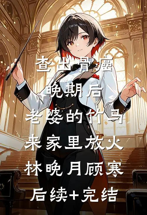 查出骨癌晚期后，老婆的竹马来家里放火林晚月顾寒后续+完结