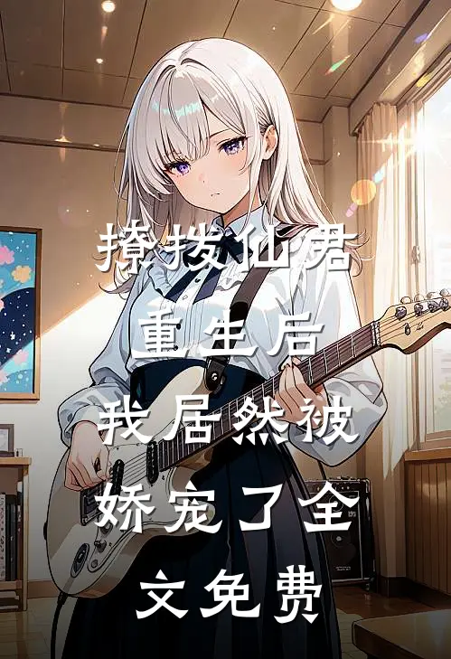 撩拨仙君重生后，我居然被娇宠了全文免费