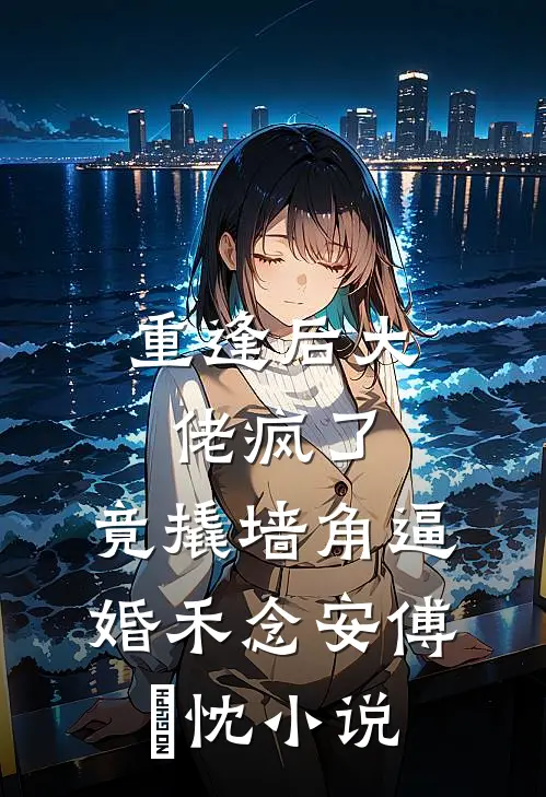 重逢后大佬疯了，竟撬墙角逼婚禾念安傅璟忱小说