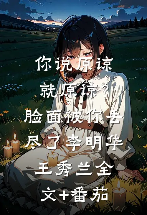 你说原谅就原谅？脸面被你丢尽了李明华王秀兰全文+番茄