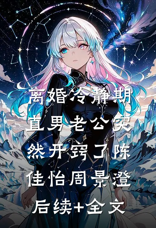 离婚冷静期，直男老公突然开窍了陈佳怡周景澄后续+全文