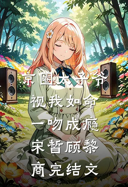 京圈太子爷视我如命，一吻成瘾宋皙顾黎商完结文