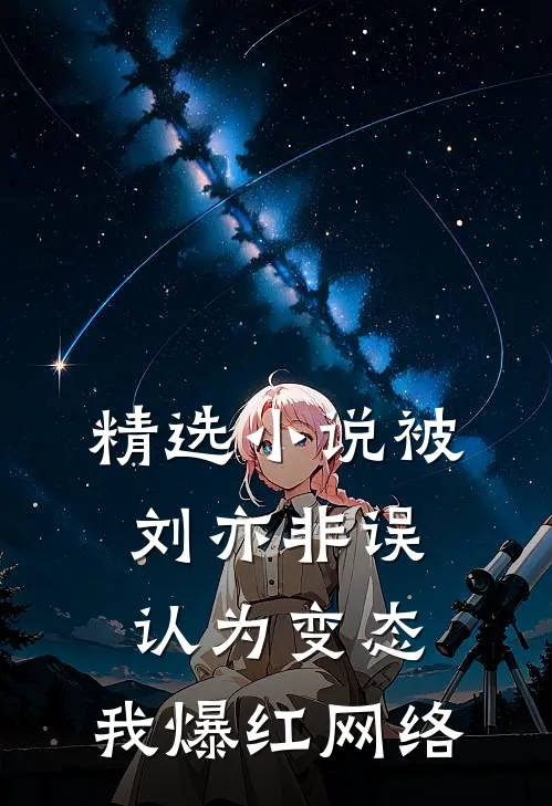 精选小说被刘亦非误认为变态，我爆红网络
