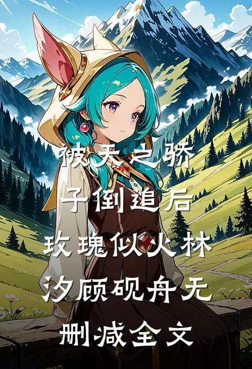被天之骄子倒追后，玫瑰似火林汐顾砚舟无删减全文