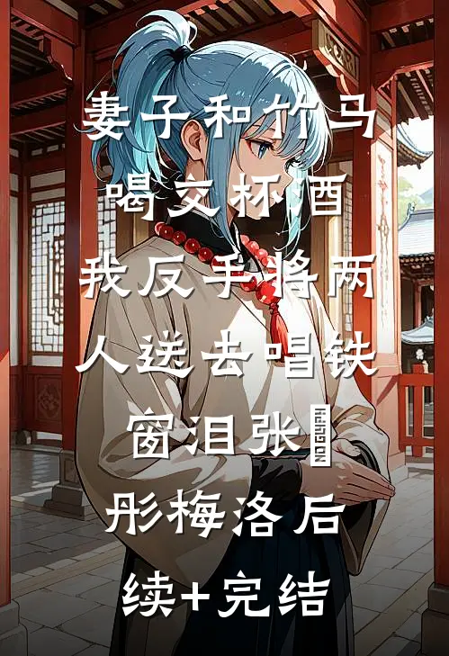 妻子和竹马喝交杯酒，我反手将两人送去唱铁窗泪张玥彤梅洛后续+完结