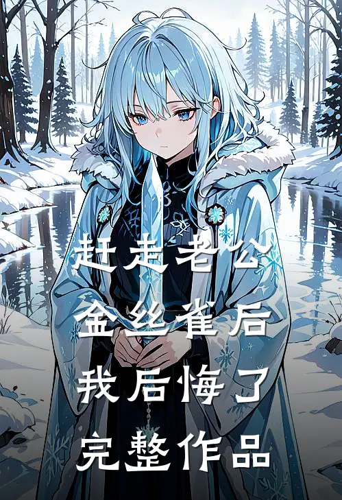 赶走老公金丝雀后，我后悔了完整作品