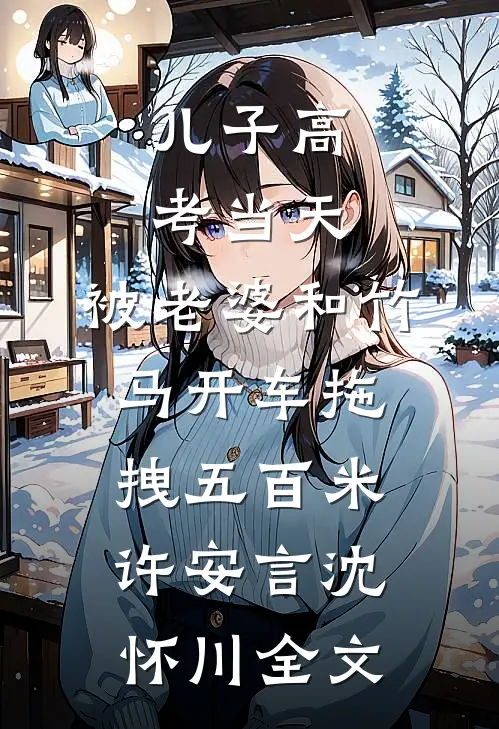 儿子高考当天，被老婆和竹马开车拖拽五百米许安言沈怀川全文