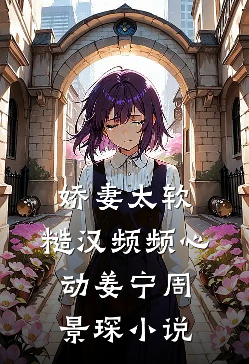 娇妻太软：糙汉频频心动姜宁周景琛小说