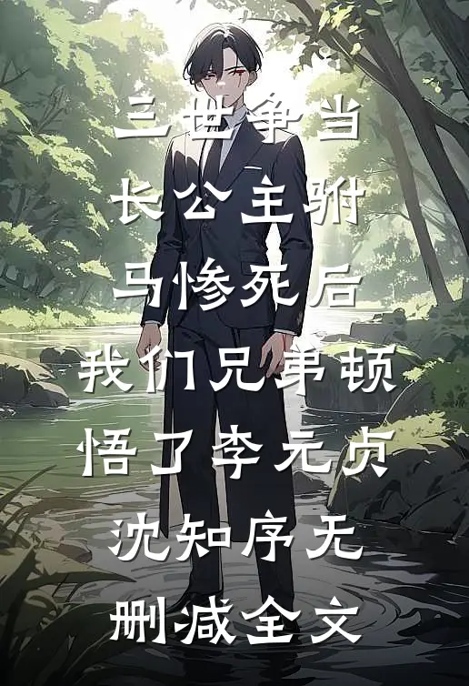 三世争当长公主驸马惨死后，我们兄弟顿悟了李元贞沈知序无删减全文