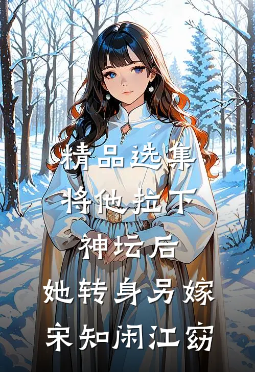 精品选集将他拉下神坛后,她转身另嫁宋知闲江窈