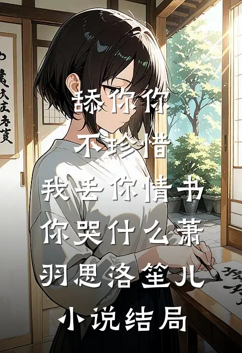 舔你你不珍惜，我丢你情书你哭什么萧羽思洛笙儿小说结局