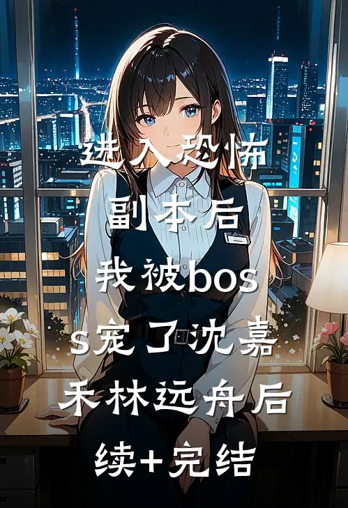 进入恐怖副本后，我被boss宠了沈嘉禾林远舟后续+完结