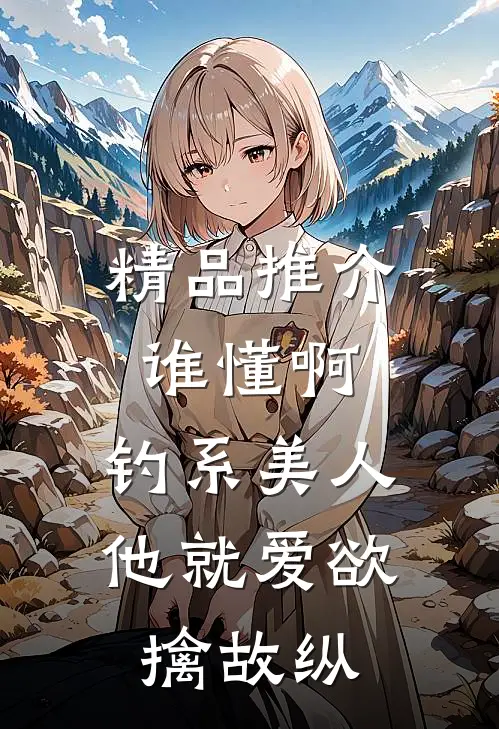 精品推介谁懂啊，钓系美人他就爱欲擒故纵
