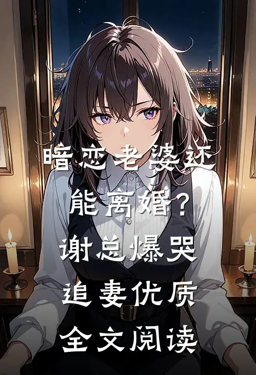 暗恋老婆还能离婚？谢总爆哭追妻优质全文阅读