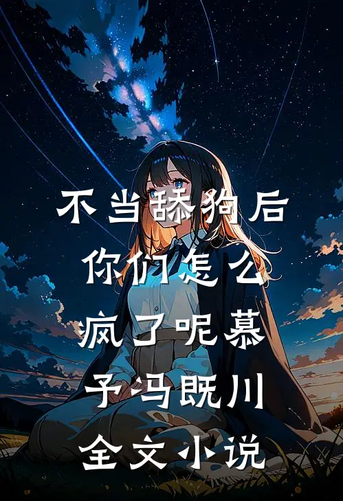 不当舔狗后，你们怎么疯了呢慕予冯既川全文小说