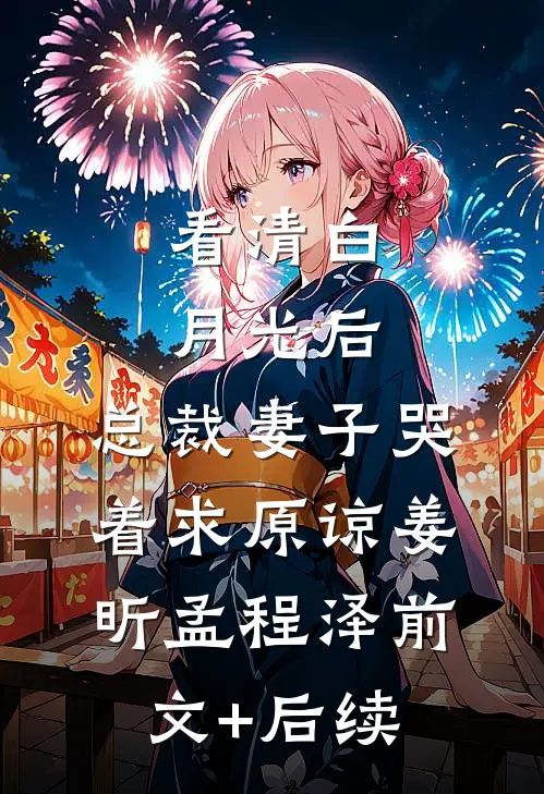 看清白月光后，总裁妻子哭着求原谅姜昕孟程泽前文+后续