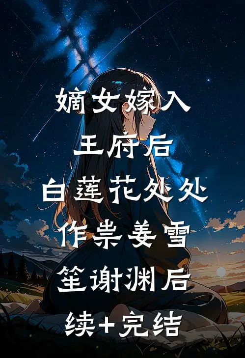 嫡女嫁入王府后，白莲花处处作祟姜雪笙谢渊后续+完结