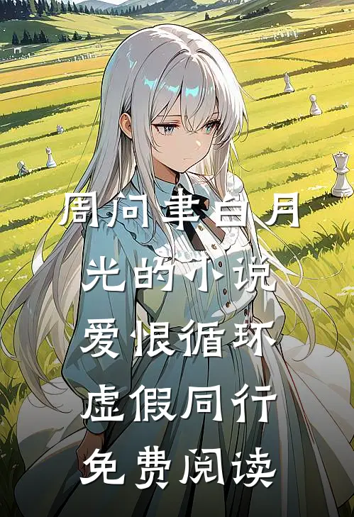 周问聿白月光的小说爱恨循环，虚假同行免费阅读